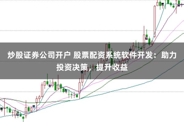 炒股证券公司开户 股票配资系统软件开发：助力投资决策，提升收益