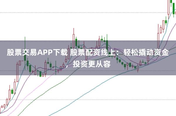 股票交易APP下载 股票配资线上：轻松撬动资金，投资更从容