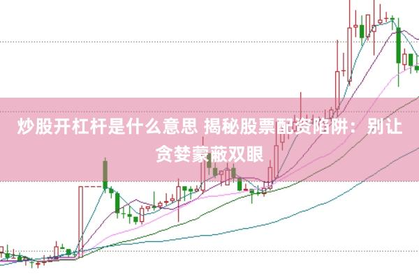 炒股开杠杆是什么意思 揭秘股票配资陷阱：别让贪婪蒙蔽双眼