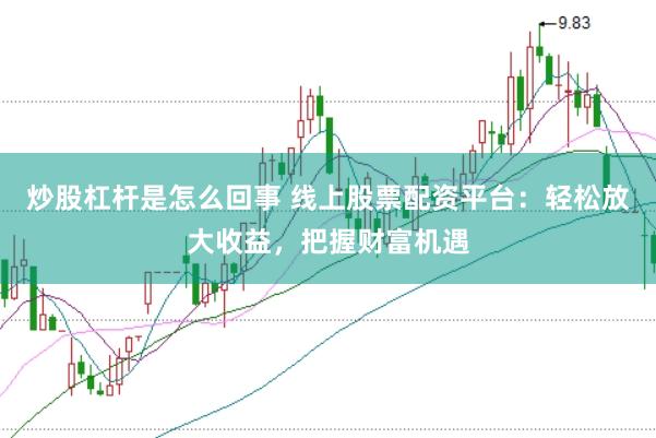 炒股杠杆是怎么回事 线上股票配资平台：轻松放大收益，把握财富机遇
