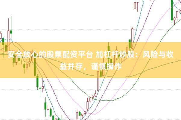 安全放心的股票配资平台 加杠杆炒股：风险与收益并存，谨慎操作