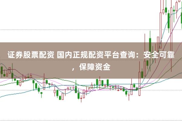 证券股票配资 国内正规配资平台查询：安全可靠，保障资金