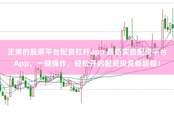 正常的股票平台配资杠杆app 最新实盘配资平台App，一键操作，轻松开启配资投资新旅程！