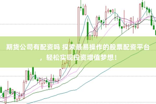 期货公司有配资吗 探索最易操作的股票配资平台，轻松实现投资增值梦想！