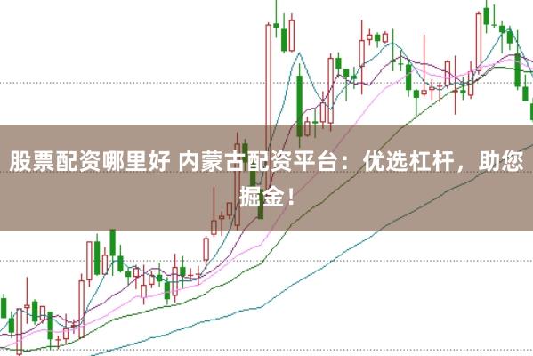 股票配资哪里好 内蒙古配资平台：优选杠杆，助您掘金！