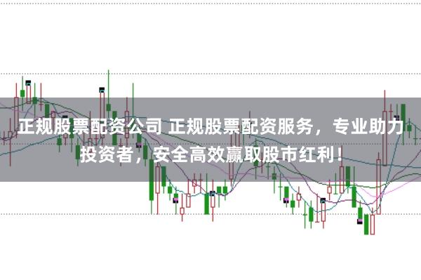 正规股票配资公司 正规股票配资服务，专业助力投资者，安全高效赢取股市红利！