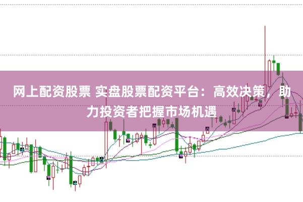 网上配资股票 实盘股票配资平台：高效决策，助力投资者把握市场机遇