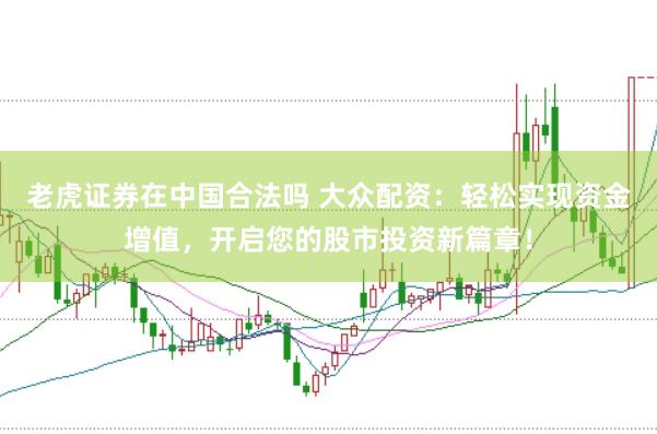 老虎证券在中国合法吗 大众配资：轻松实现资金增值，开启您的股市投资新篇章！