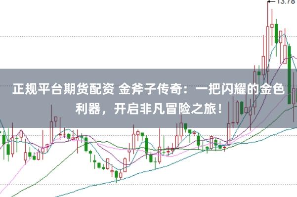 正规平台期货配资 金斧子传奇：一把闪耀的金色利器，开启非凡冒险之旅！