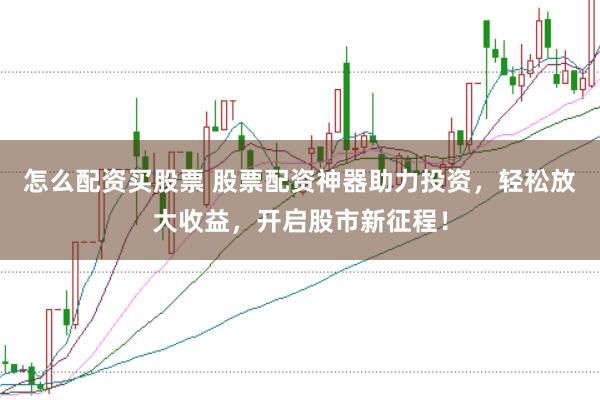 怎么配资买股票 股票配资神器助力投资，轻松放大收益，开启股市新征程！