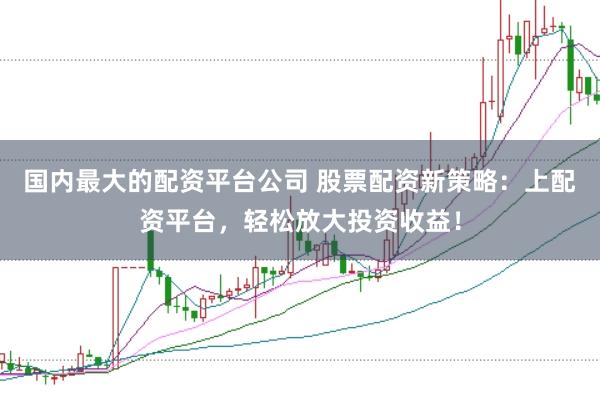 国内最大的配资平台公司 股票配资新策略：上配资平台，轻松放大投资收益！