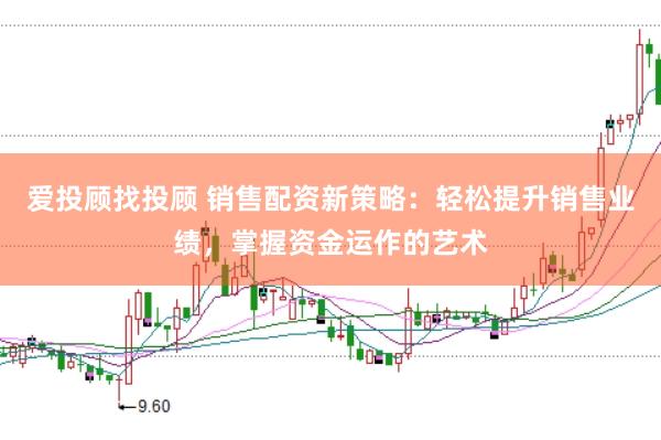 爱投顾找投顾 销售配资新策略：轻松提升销售业绩，掌握资金运作的艺术