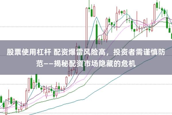 股票使用杠杆 配资爆雷风险高，投资者需谨慎防范——揭秘配资市场隐藏的危机