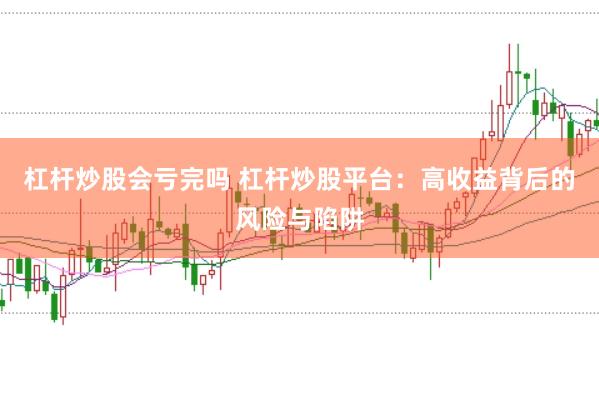 杠杆炒股会亏完吗 杠杆炒股平台：高收益背后的风险与陷阱
