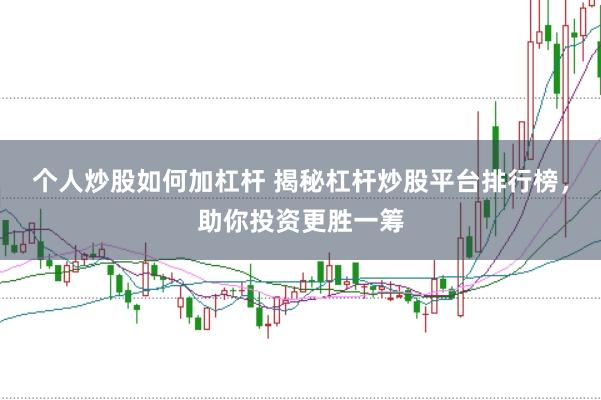 个人炒股如何加杠杆 揭秘杠杆炒股平台排行榜，助你投资更胜一筹