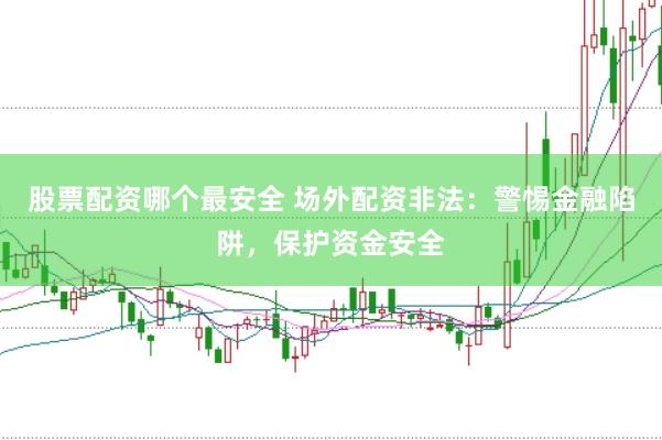 股票配资哪个最安全 场外配资非法：警惕金融陷阱，保护资金安全