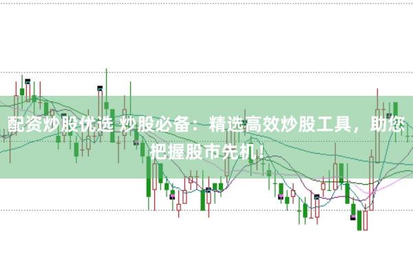 配资炒股优选 炒股必备：精选高效炒股工具，助您把握股市先机！