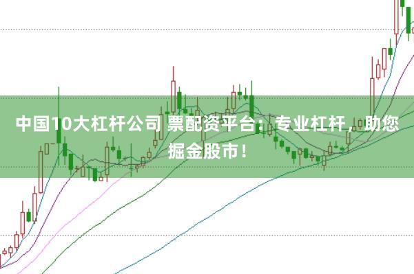 中国10大杠杆公司 票配资平台：专业杠杆，助您掘金股市！