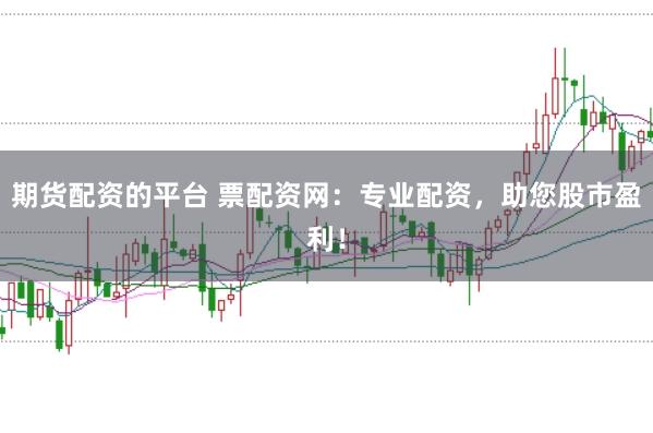 期货配资的平台 票配资网：专业配资，助您股市盈利！