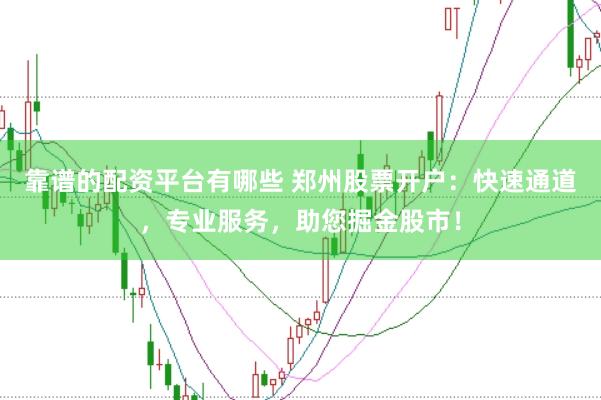 靠谱的配资平台有哪些 郑州股票开户：快速通道，专业服务，助您掘金股市！