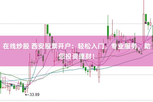 在线炒股 西安股票开户：轻松入门，专业服务，助您投资理财！