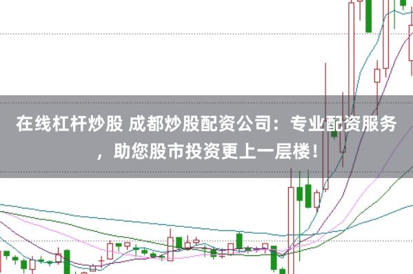 在线杠杆炒股 成都炒股配资公司：专业配资服务，助您股市投资更上一层楼！
