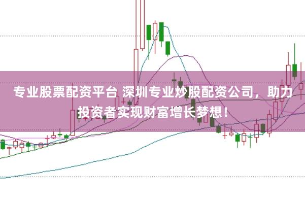 专业股票配资平台 深圳专业炒股配资公司，助力投资者实现财富增长梦想！