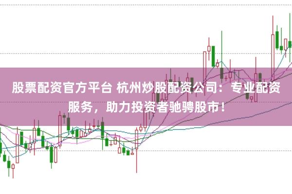 股票配资官方平台 杭州炒股配资公司：专业配资服务，助力投资者驰骋股市！