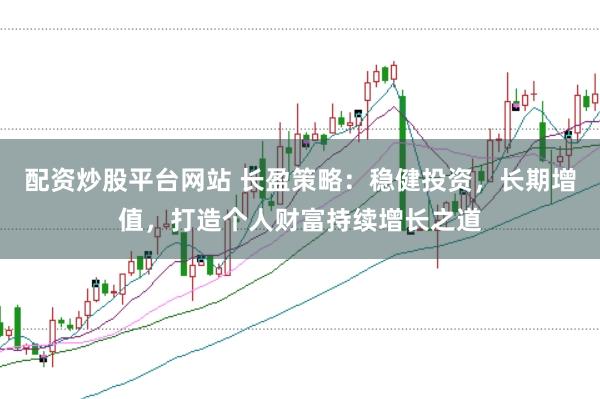 配资炒股平台网站 长盈策略：稳健投资，长期增值，打造个人财富持续增长之道