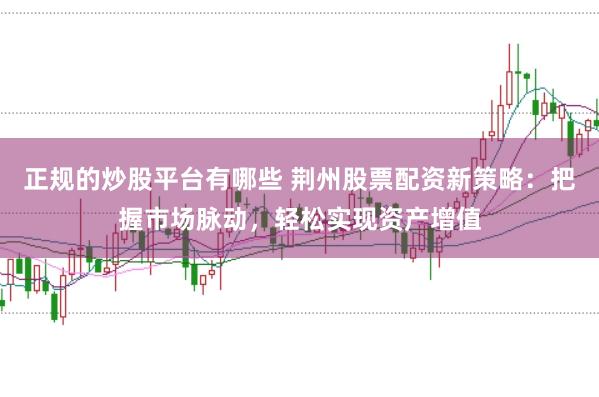 正规的炒股平台有哪些 荆州股票配资新策略：把握市场脉动，轻松实现资产增值