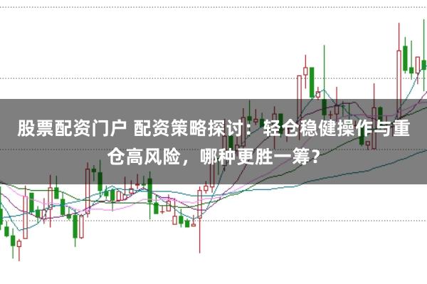 股票配资门户 配资策略探讨：轻仓稳健操作与重仓高风险，哪种更胜一筹？