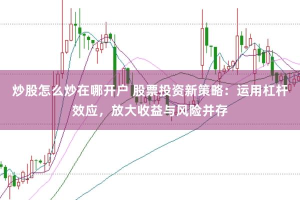 炒股怎么炒在哪开户 股票投资新策略：运用杠杆效应，放大收益与风险并存