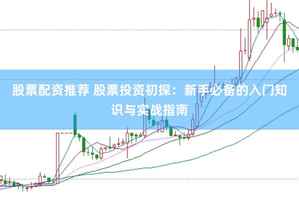 股票配资推荐 股票投资初探：新手必备的入门知识与实战指南