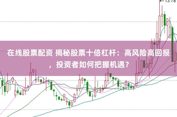 在线股票配资 揭秘股票十倍杠杆：高风险高回报，投资者如何把握机遇？