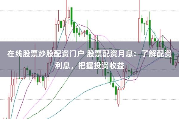 在线股票炒股配资门户 股票配资月息：了解配资利息，把握投资收益