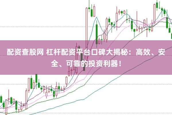 配资查股网 杠杆配资平台口碑大揭秘：高效、安全、可靠的投资利器！