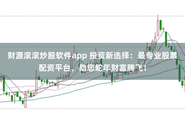 财源滚滚炒股软件app 投资新选择：最专业股票配资平台，助您蛇年财富腾飞！