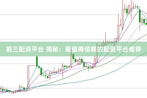 前三配资平台 揭秘：最值得信赖的配资平台推荐