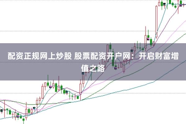 配资正规网上炒股 股票配资开户网：开启财富增值之路