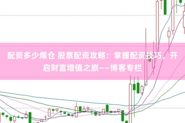配资多少爆仓 股票配资攻略：掌握配资技巧，开启财富增值之旅——博客专栏