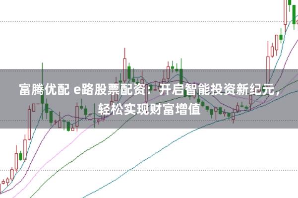富腾优配 e路股票配资：开启智能投资新纪元，轻松实现财富增值
