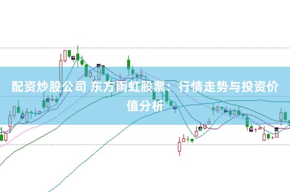 配资炒股公司 东方雨虹股票：行情走势与投资价值分析