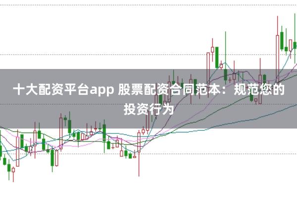 十大配资平台app 股票配资合同范本：规范您的投资行为