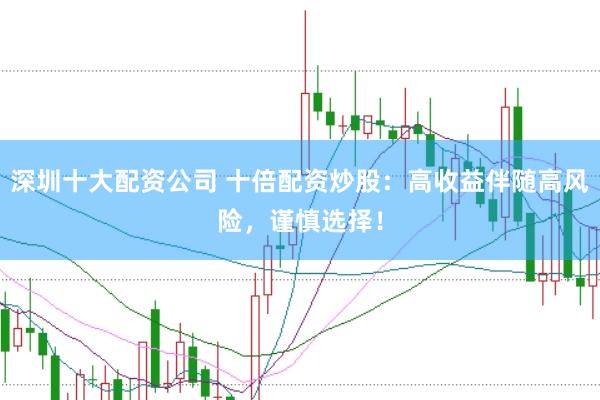 深圳十大配资公司 十倍配资炒股：高收益伴随高风险，谨慎选择！