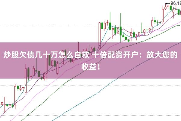炒股欠债几十万怎么自救 十倍配资开户：放大您的收益！