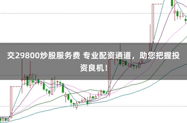 交29800炒股服务费 专业配资通道，助您把握投资良机！