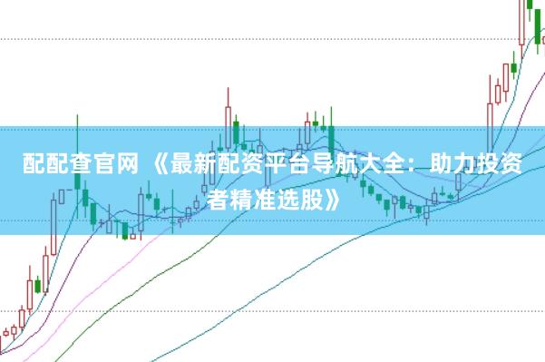 配配查官网 《最新配资平台导航大全：助力投资者精准选股》