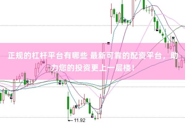 正规的杠杆平台有哪些 最新可靠的配资平台，助力您的投资更上一层楼！