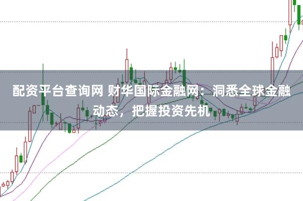 配资平台查询网 财华国际金融网：洞悉全球金融动态，把握投资先机