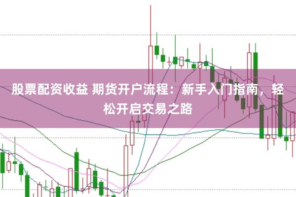 股票配资收益 期货开户流程：新手入门指南，轻松开启交易之路